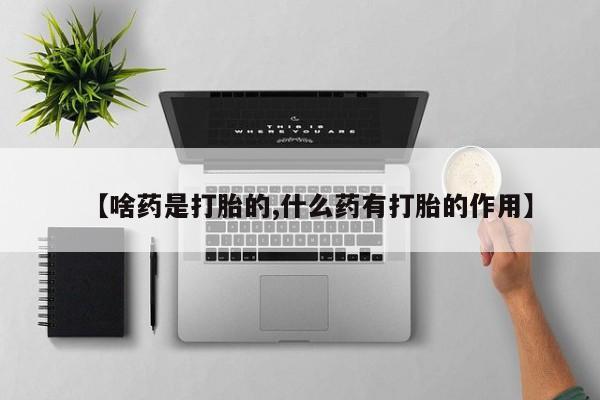 私人卖打胎药微信号，【啥药是打胎的,什么药有打胎的作用】