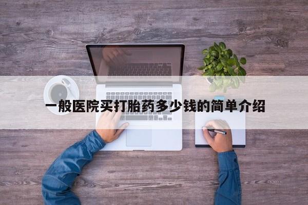私人卖打胎药微信号，一般医院买打胎药多少钱的简单介绍