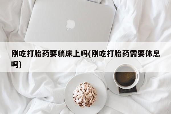 私人卖打胎药微信号，刚吃打胎药要躺床上吗(刚吃打胎药需要休息吗)
