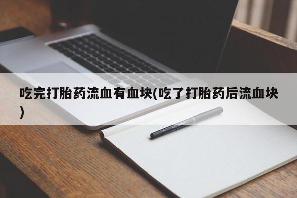 私人卖打胎药微信号，吃完打胎药流血有血块(吃了打胎药后流血块)