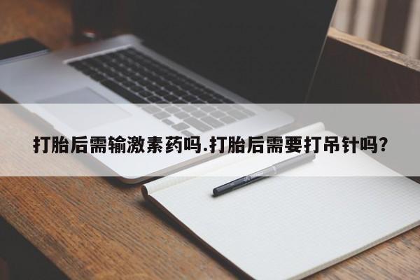 私人卖打胎药微信号，打胎后需输激素药吗.打胎后需要打吊针吗？