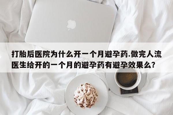 私人卖打胎药微信号，打胎后医院为什么开一个月避孕药.做完人流医生给开的一个月的避孕药有避孕效果么？