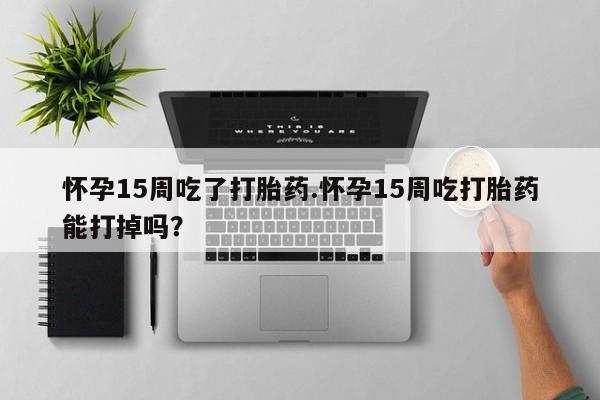 私人卖打胎药微信号，怀孕15周吃了打胎药.怀孕15周吃打胎药能打掉吗？