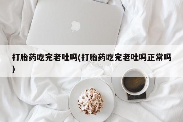 私人卖打胎药微信号，打胎药吃完老吐吗(打胎药吃完老吐吗正常吗)