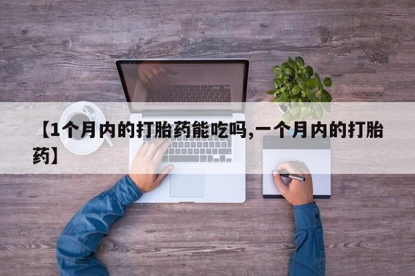 私人卖打胎药微信号，【1个月内的打胎药能吃吗,一个月内的打胎药】