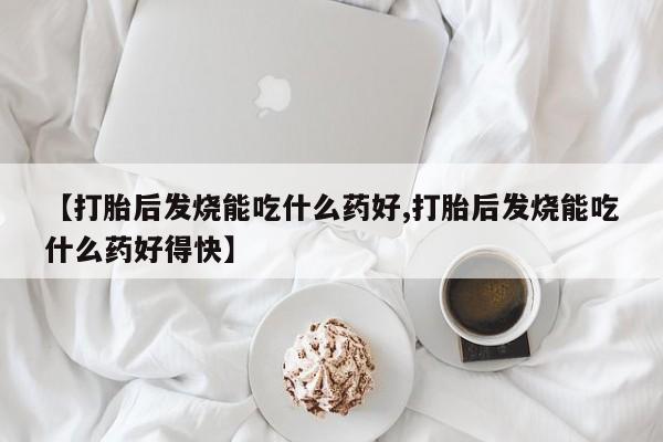 私人卖打胎药微信号，【打胎后发烧能吃什么药好,打胎后发烧能吃什么药好得快】
