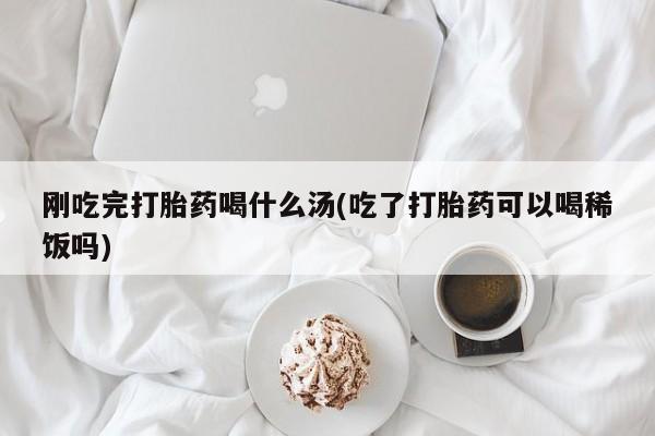 私人卖打胎药微信号，刚吃完打胎药喝什么汤(吃了打胎药可以喝稀饭吗)
