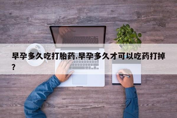 私人卖打胎药微信号，早孕多久吃打胎药.早孕多久才可以吃药打掉？