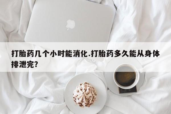 私人卖打胎药微信号，打胎药几个小时能消化.打胎药多久能从身体排泄完？