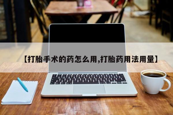 私人卖打胎药微信号，【打胎手术的药怎么用,打胎药用法用量】