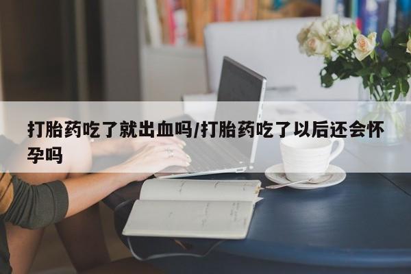 私人卖打胎药微信号，打胎药吃了就出血吗/打胎药吃了以后还会怀孕吗