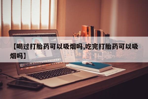 私人卖打胎药微信号，【喝过打胎药可以吸烟吗,吃完打胎药可以吸烟吗】
