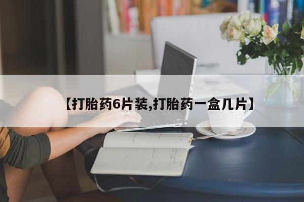 私人卖打胎药微信号，【打胎药6片装,打胎药一盒几片】