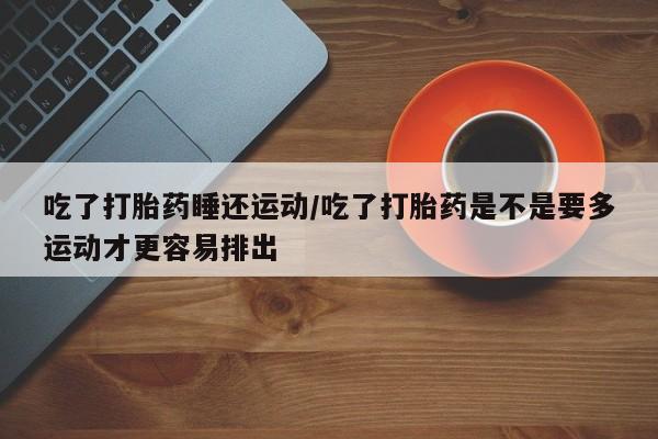 私人卖打胎药微信号，吃了打胎药睡还运动/吃了打胎药是不是要多运动才更容易排出