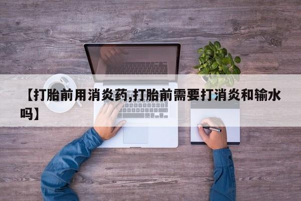 私人卖打胎药微信号，【打胎前用消炎药,打胎前需要打消炎和输水吗】