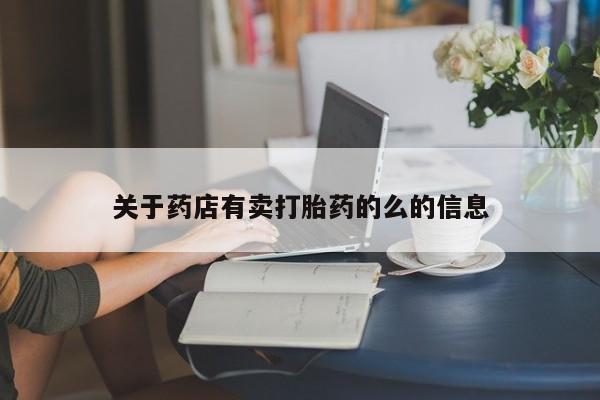 私人卖打胎药微信号，关于药店有卖打胎药的么的信息