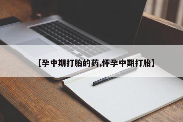 私人卖打胎药微信号,【孕中期打胎的药,怀孕中期打胎】