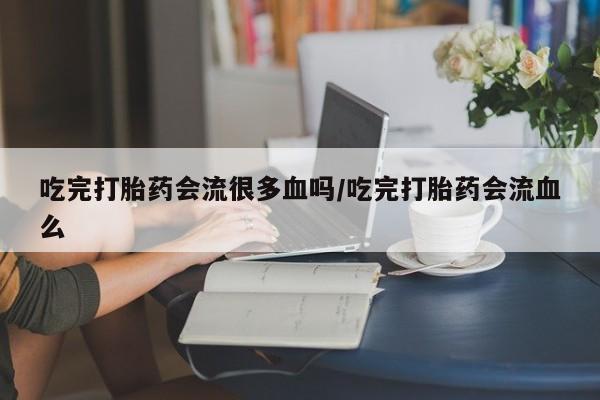 私人卖打胎药微信号，吃完打胎药会流很多血吗/吃完打胎药会流血么