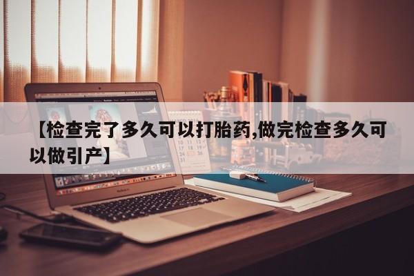 私人卖打胎药微信号,【检查完了多久可以打胎药,做完检查多久可以做引产】